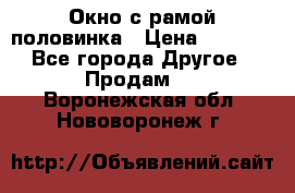 Окно с рамой половинка › Цена ­ 4 000 - Все города Другое » Продам   . Воронежская обл.,Нововоронеж г.